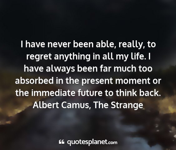 Albert camus, the strange - i have never been able, really, to regret...