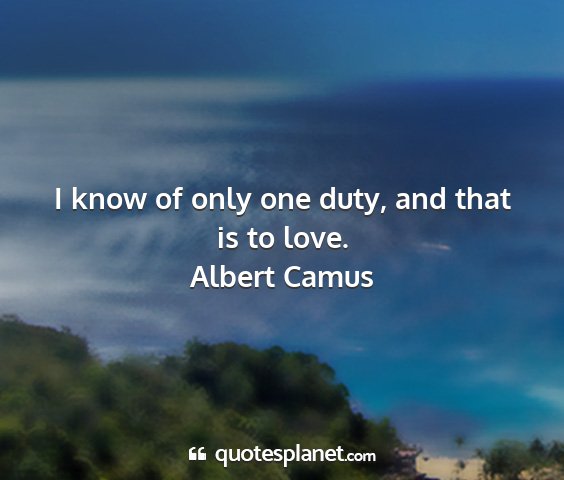 Albert camus - i know of only one duty, and that is to love....