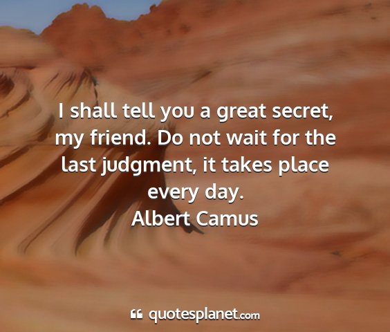Albert camus - i shall tell you a great secret, my friend. do...