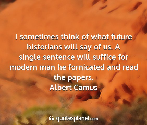 Albert camus - i sometimes think of what future historians will...