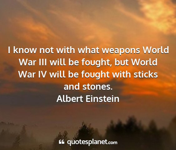Albert einstein - i know not with what weapons world war iii will...