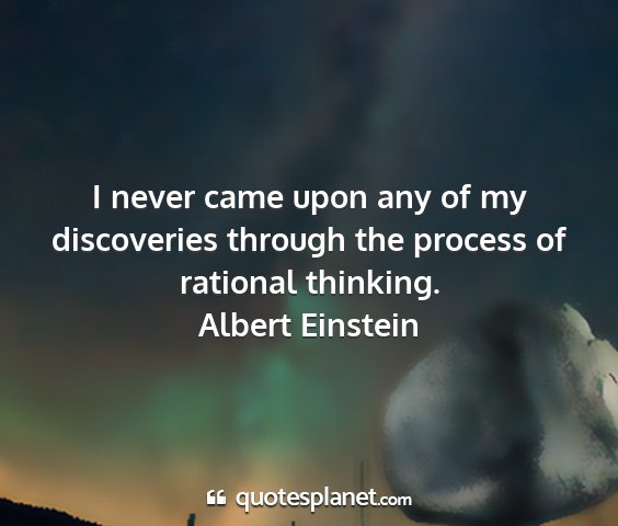 Albert einstein - i never came upon any of my discoveries through...