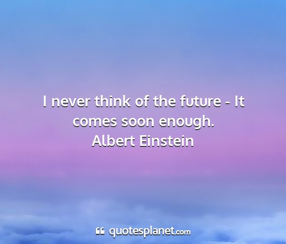 Albert einstein - i never think of the future - it comes soon...