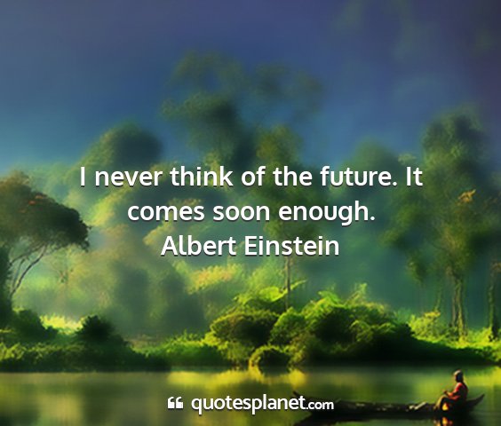 Albert einstein - i never think of the future. it comes soon enough....