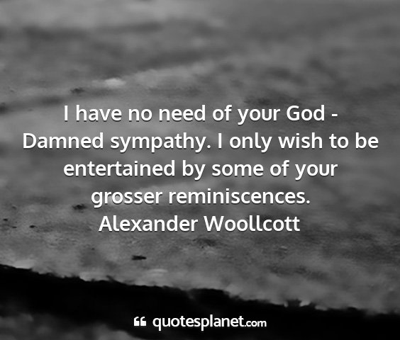 Alexander woollcott - i have no need of your god - damned sympathy. i...