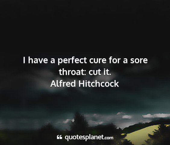 Alfred hitchcock - i have a perfect cure for a sore throat: cut it....