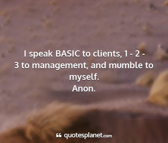 Anon. - i speak basic to clients, 1 - 2 - 3 to...