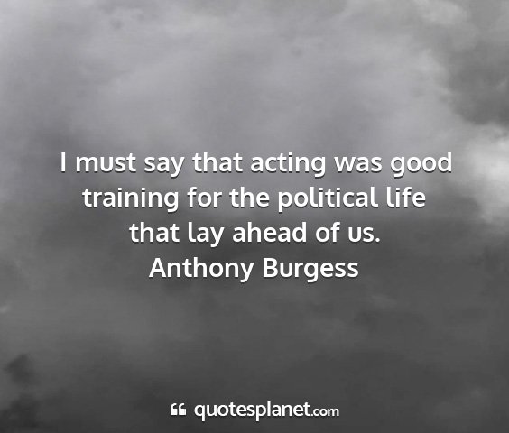Anthony burgess - i must say that acting was good training for the...