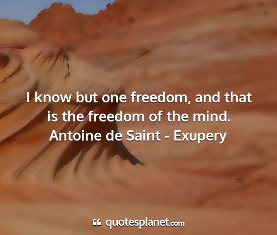 Antoine de saint - exupery - i know but one freedom, and that is the freedom...