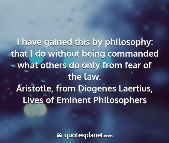 Aristotle, from diogenes laertius, lives of eminent philosophers - i have gained this by philosophy: that i do...