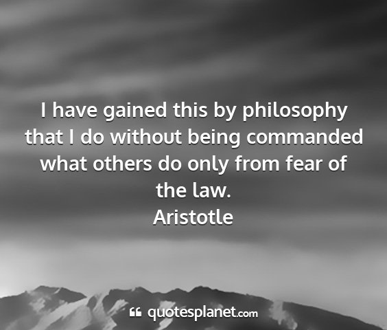 Aristotle - i have gained this by philosophy that i do...