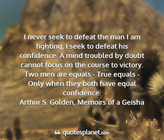 Arthur s. golden, memoirs of a geisha - i never seek to defeat the man i am fighting, i...