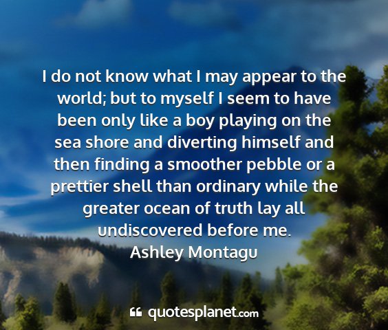 Ashley montagu - i do not know what i may appear to the world; but...