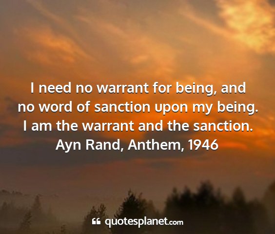 Ayn rand, anthem, 1946 - i need no warrant for being, and no word of...