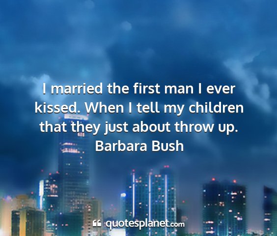 Barbara bush - i married the first man i ever kissed. when i...