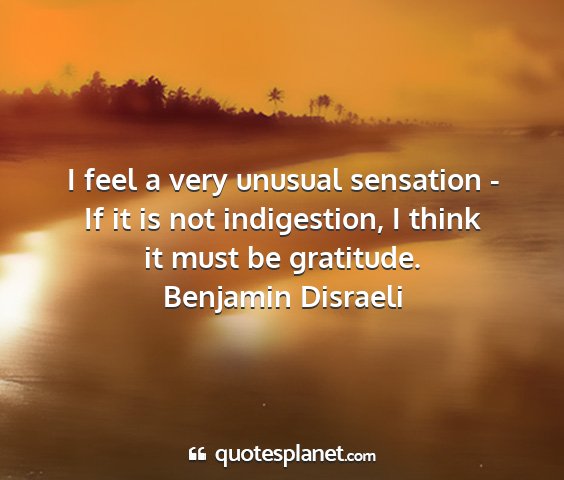 Benjamin disraeli - i feel a very unusual sensation - if it is not...