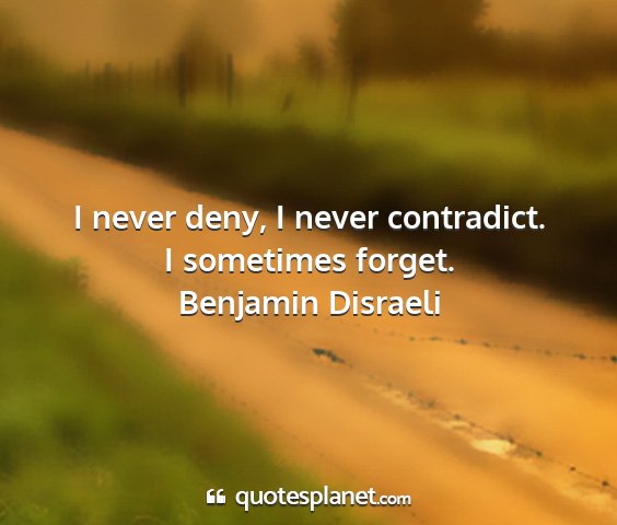 Benjamin disraeli - i never deny, i never contradict. i sometimes...