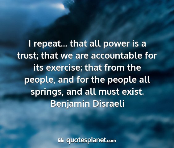Benjamin disraeli - i repeat... that all power is a trust; that we...