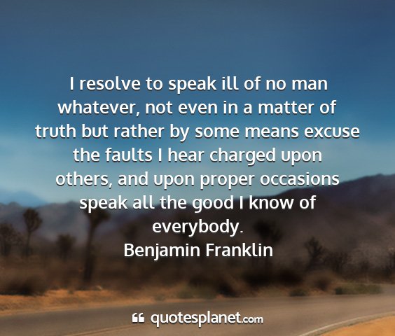 Benjamin franklin - i resolve to speak ill of no man whatever, not...