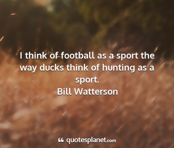 Bill watterson - i think of football as a sport the way ducks...