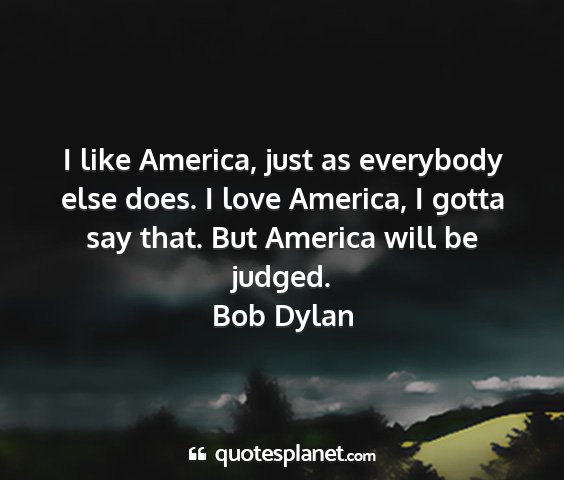 Bob dylan - i like america, just as everybody else does. i...
