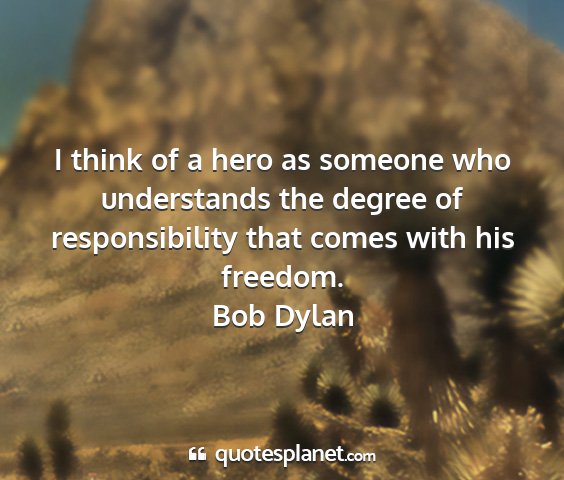 Bob dylan - i think of a hero as someone who understands the...