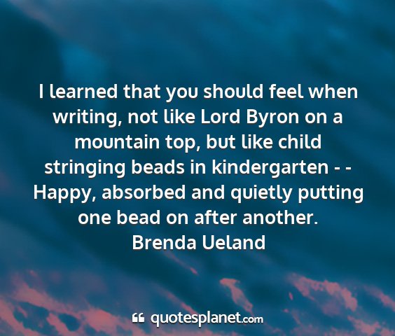 Brenda ueland - i learned that you should feel when writing, not...