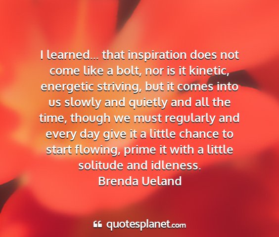 Brenda ueland - i learned... that inspiration does not come like...