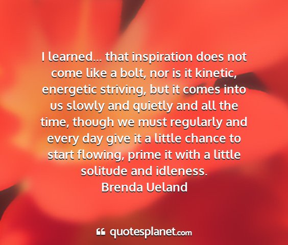 Brenda ueland - i learned... that inspiration does not come like...