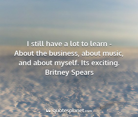 Britney spears - i still have a lot to learn - about the business,...