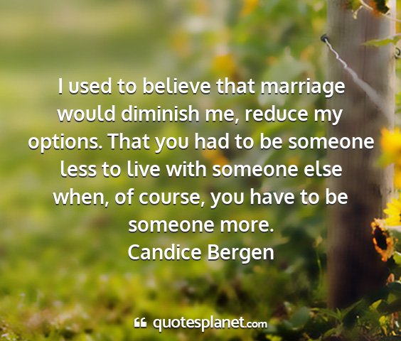 Candice bergen - i used to believe that marriage would diminish...