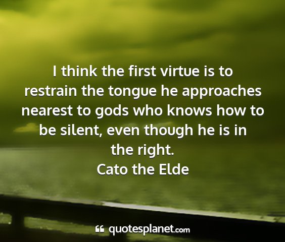 Cato the elde - i think the first virtue is to restrain the...
