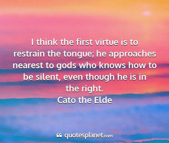 Cato the elde - i think the first virtue is to restrain the...