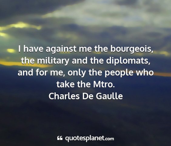 Charles de gaulle - i have against me the bourgeois, the military and...