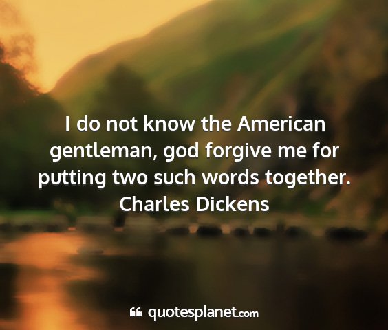 Charles dickens - i do not know the american gentleman, god forgive...