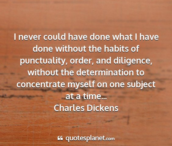 Charles dickens - i never could have done what i have done without...