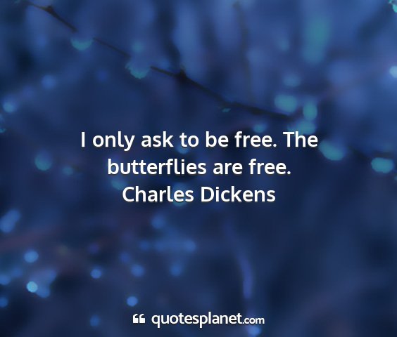 Charles dickens - i only ask to be free. the butterflies are free....