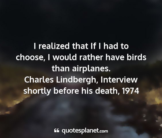 Charles lindbergh, interview shortly before his death, 1974 - i realized that if i had to choose, i would...