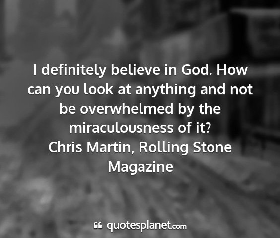 Chris martin, rolling stone magazine - i definitely believe in god. how can you look at...