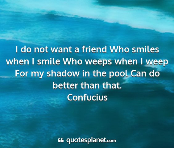 Confucius - i do not want a friend who smiles when i smile...
