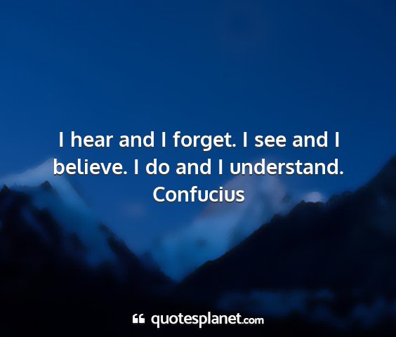 Confucius - i hear and i forget. i see and i believe. i do...
