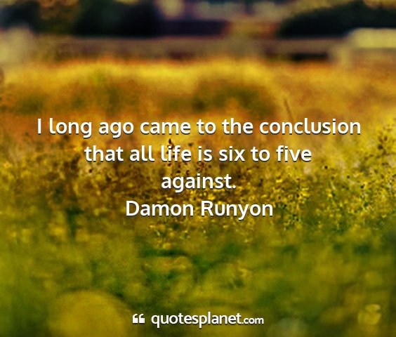 Damon runyon - i long ago came to the conclusion that all life...