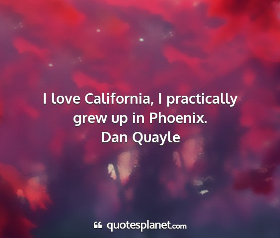 Dan quayle - i love california, i practically grew up in...