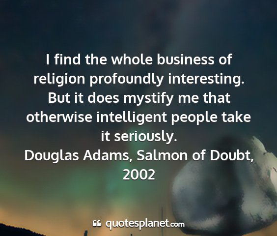 Douglas adams, salmon of doubt, 2002 - i find the whole business of religion profoundly...