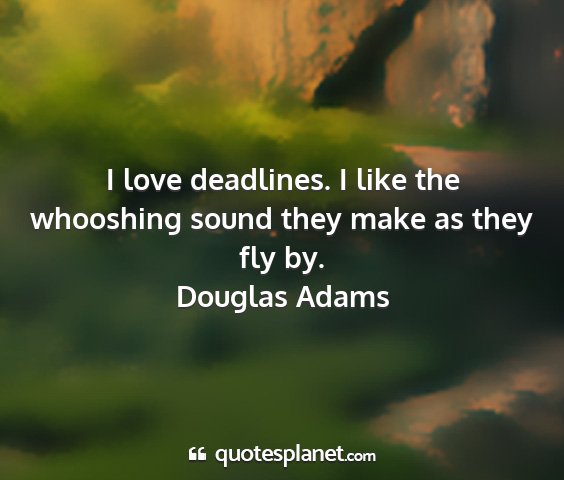 Douglas adams - i love deadlines. i like the whooshing sound they...