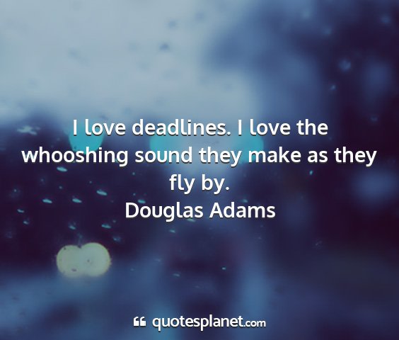 Douglas adams - i love deadlines. i love the whooshing sound they...