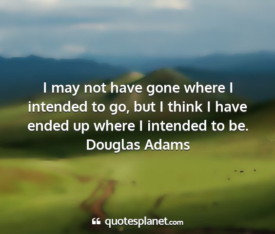 Douglas adams - i may not have gone where i intended to go, but i...