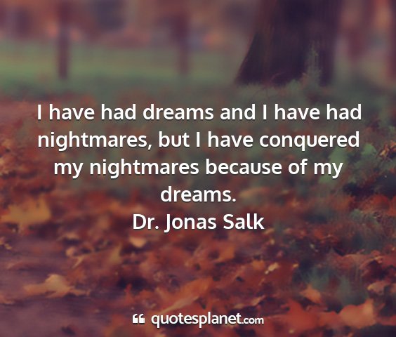 Dr. jonas salk - i have had dreams and i have had nightmares, but...