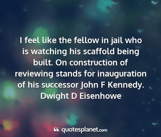Dwight d eisenhowe - i feel like the fellow in jail who is watching...