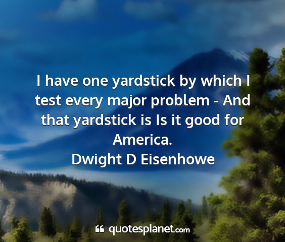 Dwight d eisenhowe - i have one yardstick by which i test every major...